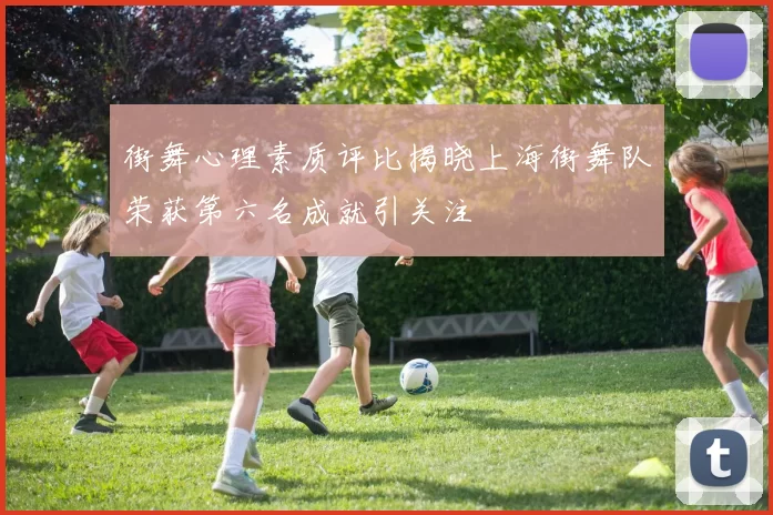 街舞心理素质评比揭晓上海街舞队荣获第六名成就引关注