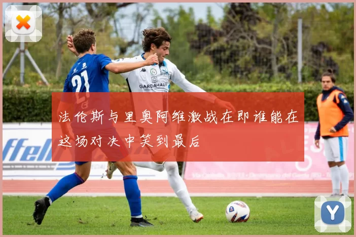 法伦斯与里奥阿维激战在即谁能在这场对决中笑到最后