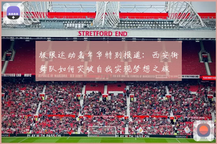 极限运动嘉年华特别报道：西安街舞队如何突破自我实现梦想之旅