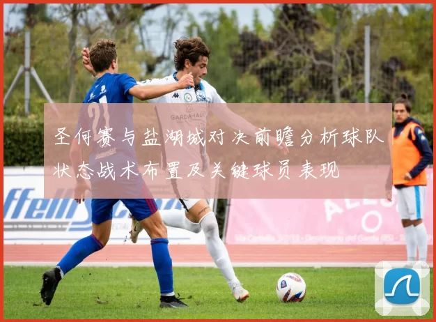 圣何赛与盐湖城对决前瞻分析球队状态战术布置及关键球员表现