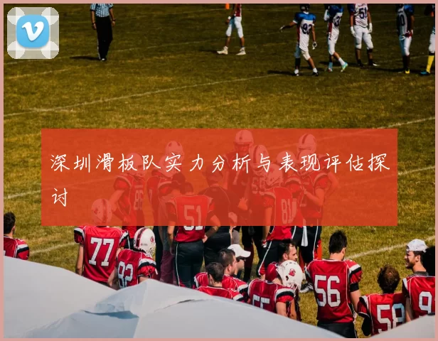 深圳滑板队实力分析与表现评估探讨