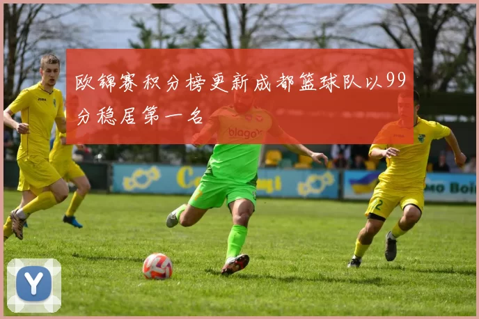 欧锦赛积分榜更新成都篮球队以99分稳居第一名