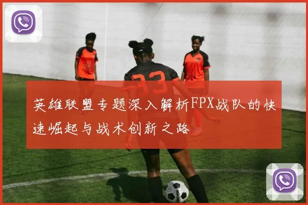 英雄联盟专题深入解析FPX战队的快速崛起与战术创新之路