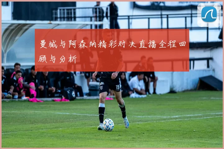 曼城与阿森纳精彩对决直播全程回顾与分析