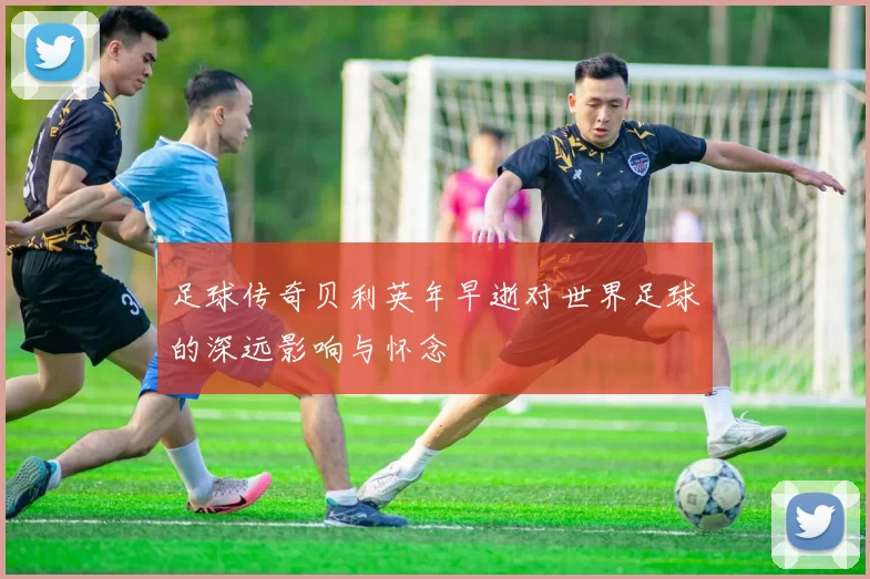 足球传奇贝利英年早逝对世界足球的深远影响与怀念