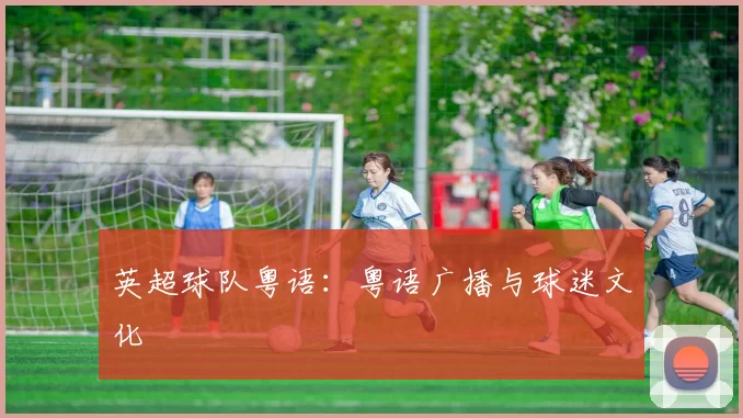 英超球队粤语：粤语广播与球迷文化