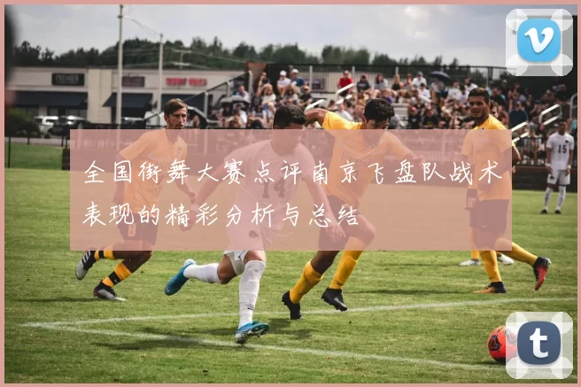 全国街舞大赛点评南京飞盘队战术表现的精彩分析与总结