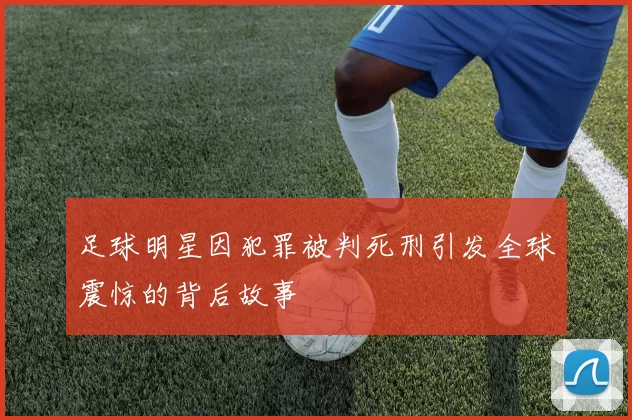 足球明星因犯罪被判死刑引发全球震惊的背后故事