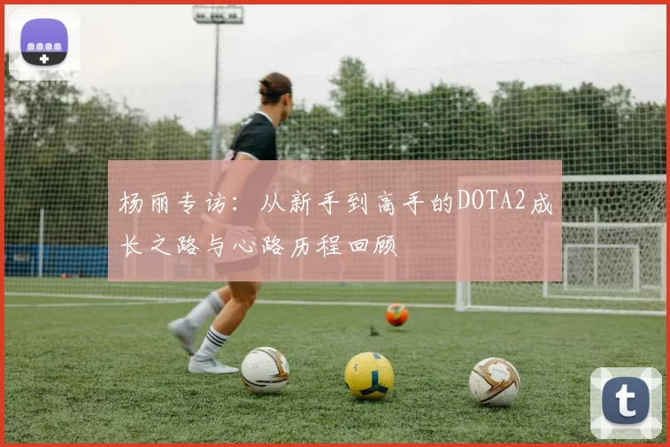杨丽专访：从新手到高手的DOTA2成长之路与心路历程回顾