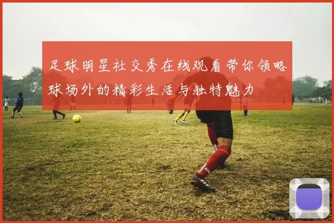 足球明星社交秀在线观看带你领略球场外的精彩生活与独特魅力
