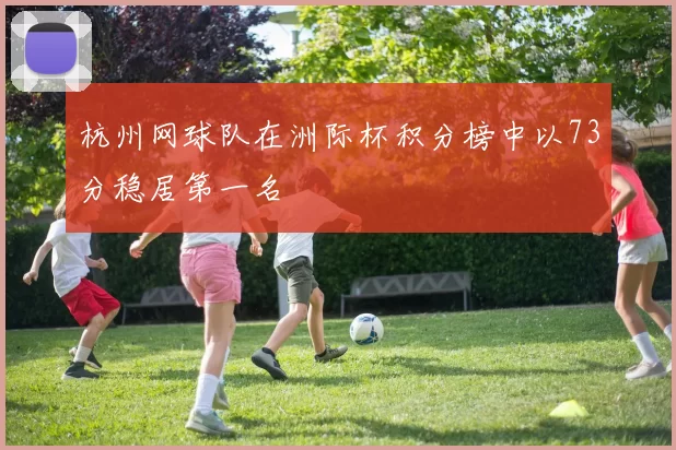 杭州网球队在洲际杯积分榜中以73分稳居第一名