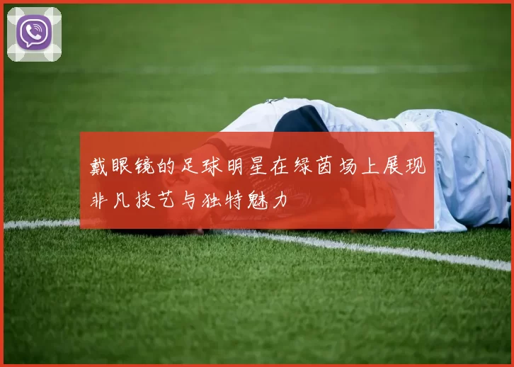 戴眼镜的足球明星在绿茵场上展现非凡技艺与独特魅力