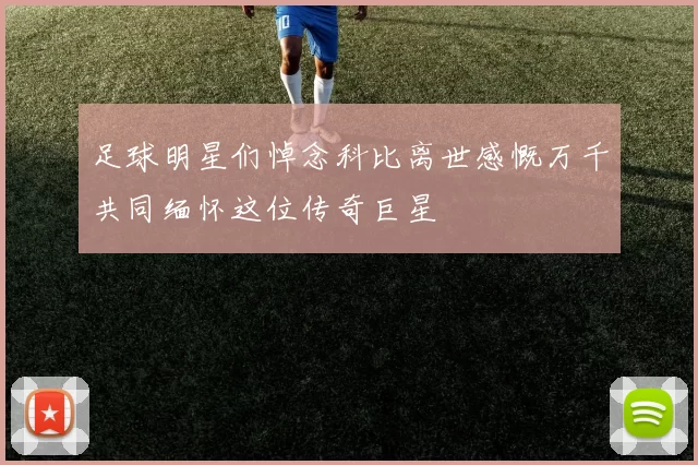 足球明星们悼念科比离世感慨万千共同缅怀这位传奇巨星