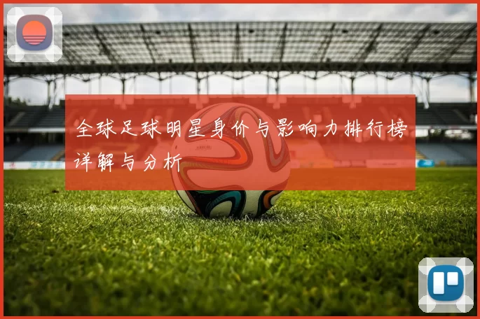 全球足球明星身价与影响力排行榜详解与分析