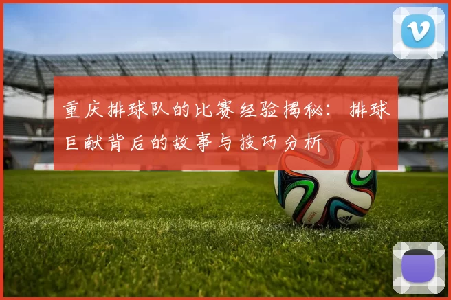 重庆排球队的比赛经验揭秘：排球巨献背后的故事与技巧分析