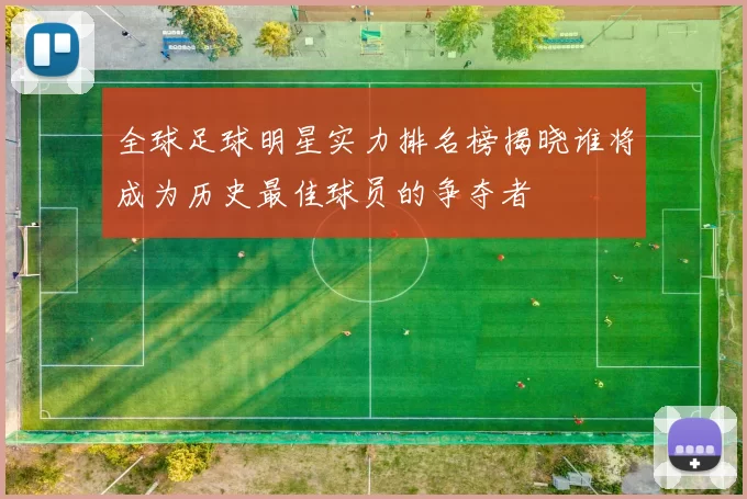 全球足球明星实力排名榜揭晓谁将成为历史最佳球员的争夺者