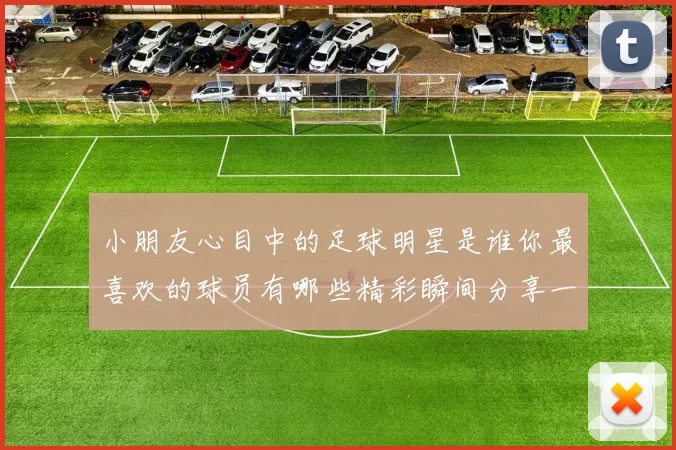 小朋友心目中的足球明星是谁你最喜欢的球员有哪些精彩瞬间分享一下吧