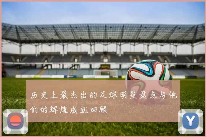 历史上最杰出的足球明星盘点与他们的辉煌成就回顾