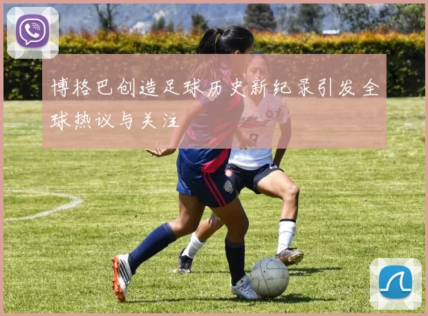 博格巴创造足球历史新纪录引发全球热议与关注