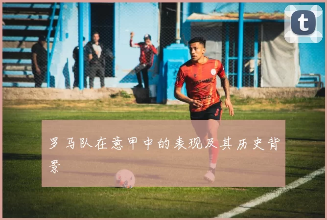 罗马队在意甲中的表现及其历史背景