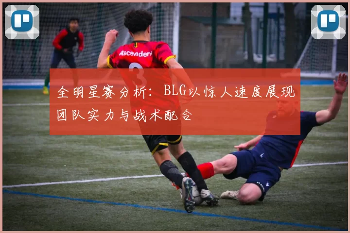 全明星赛分析：BLG以惊人速度展现团队实力与战术配合
