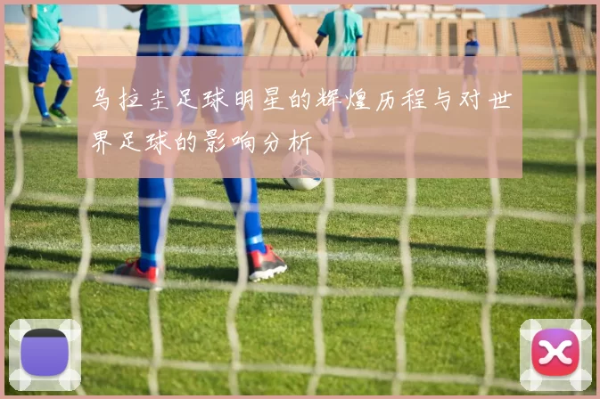 乌拉圭足球明星的辉煌历程与对世界足球的影响分析