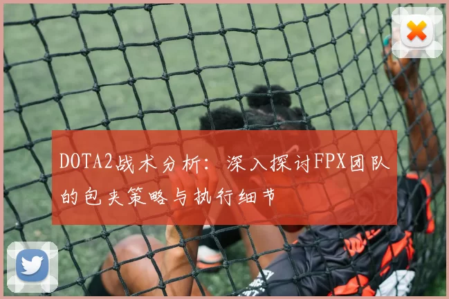 DOTA2战术分析：深入探讨FPX团队的包夹策略与执行细节