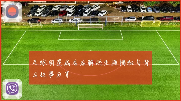 足球明星成名后解说生涯揭秘与背后故事分享