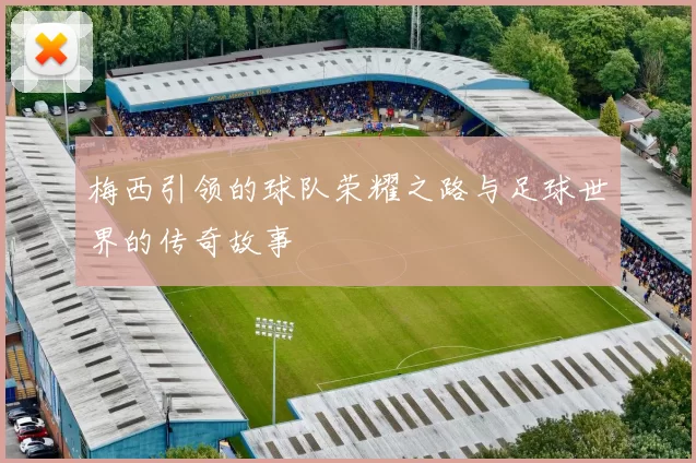 梅西引领的球队荣耀之路与足球世界的传奇故事