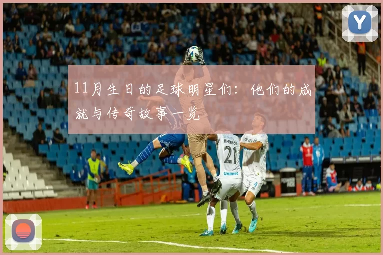 11月生日的足球明星们：他们的成就与传奇故事一览