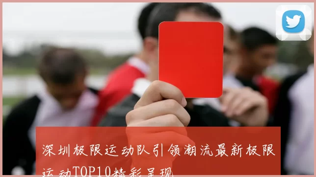 深圳极限运动队引领潮流最新极限运动TOP10精彩呈现