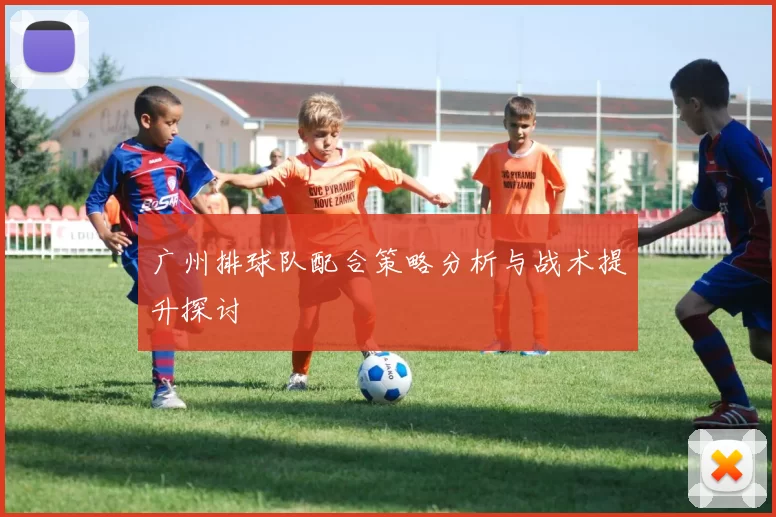 广州排球队配合策略分析与战术提升探讨