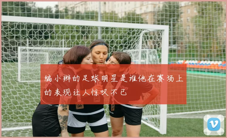 编小辫的足球明星是谁他在赛场上的表现让人惊叹不已