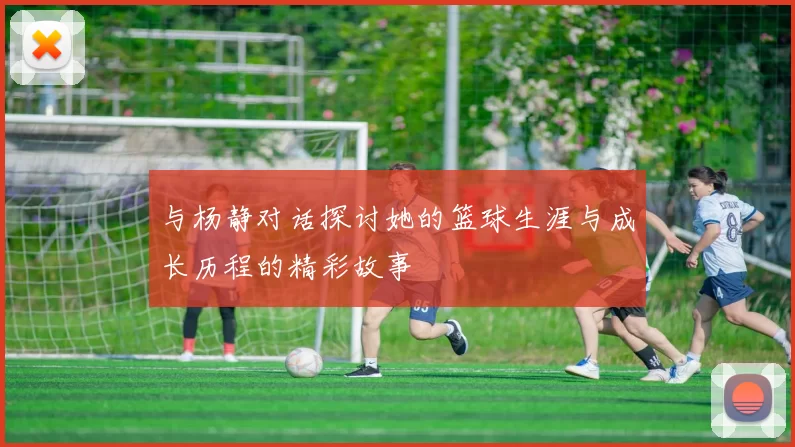 与杨静对话探讨她的篮球生涯与成长历程的精彩故事