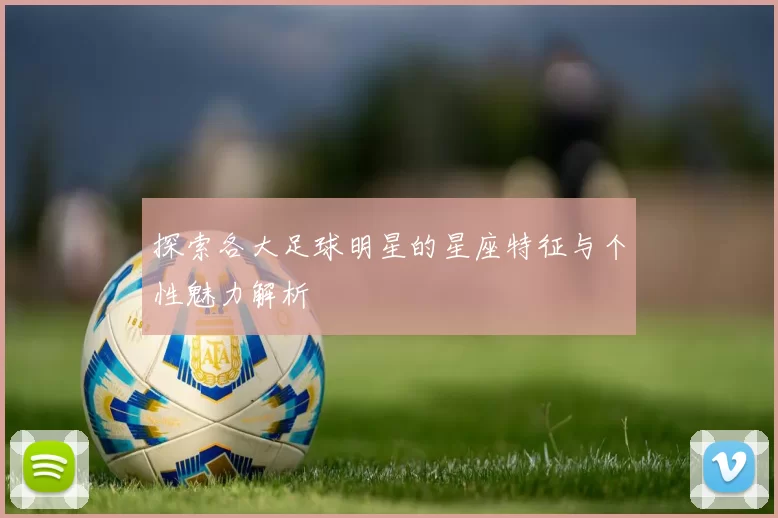 探索各大足球明星的星座特征与个性魅力解析