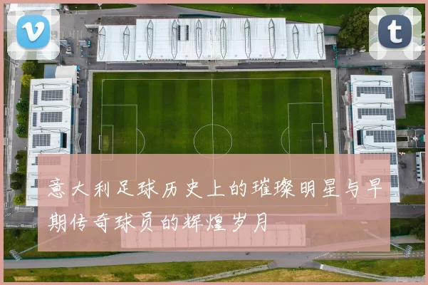 意大利足球历史上的璀璨明星与早期传奇球员的辉煌岁月
