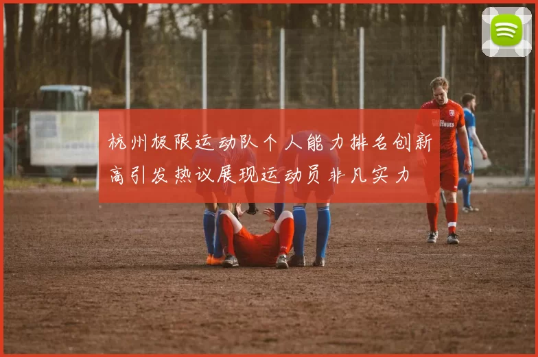 杭州极限运动队个人能力排名创新高引发热议展现运动员非凡实力
