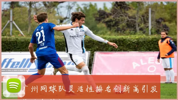 广州网球队灵活性排名创新高引发关注与热议