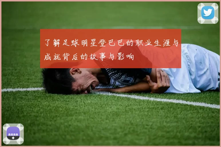 了解足球明星登巴巴的职业生涯与成就背后的故事与影响