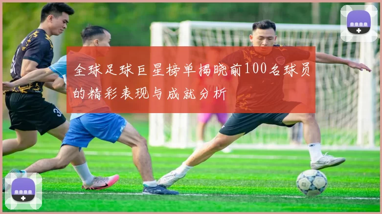 全球足球巨星榜单揭晓前100名球员的精彩表现与成就分析