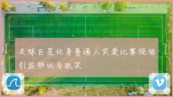 足球巨星化身普通人突袭比赛现场引发热议与欢笑