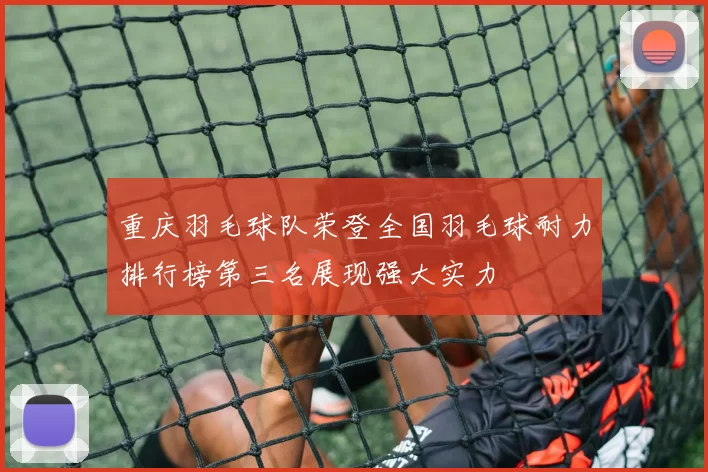 重庆羽毛球队荣登全国羽毛球耐力排行榜第三名展现强大实力