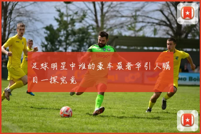 足球明星中谁的豪车最奢华引人瞩目一探究竟