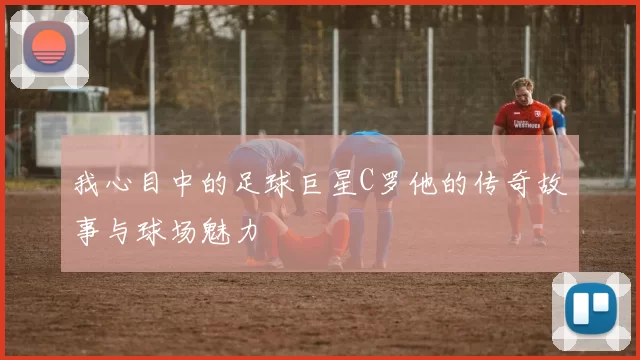 我心目中的足球巨星C罗他的传奇故事与球场魅力