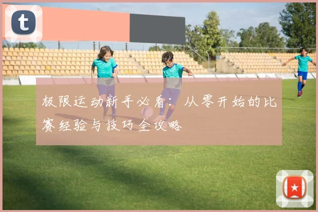 极限运动新手必看：从零开始的比赛经验与技巧全攻略