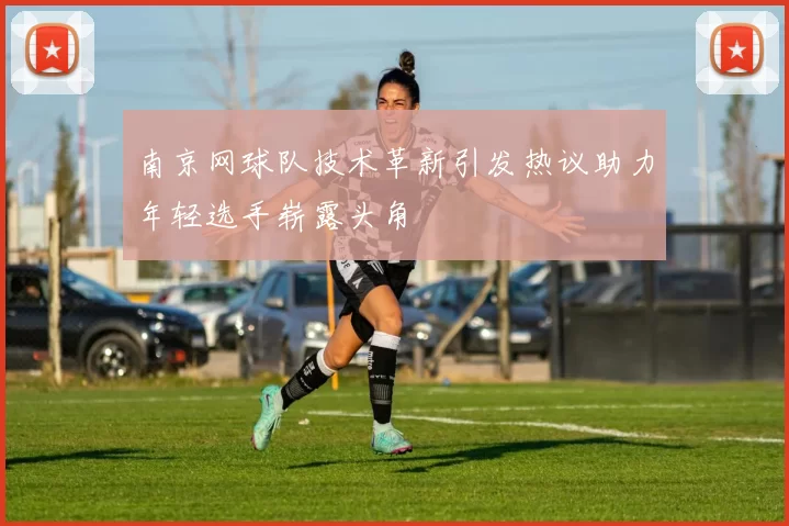 南京网球队技术革新引发热议助力年轻选手崭露头角
