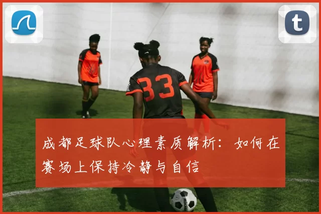 成都足球队心理素质解析：如何在赛场上保持冷静与自信