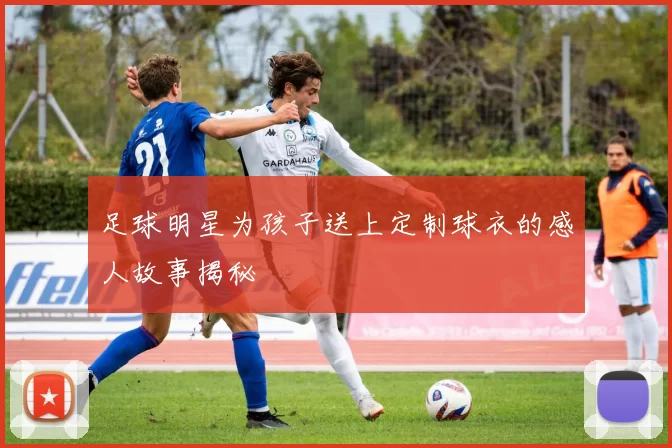 足球明星为孩子送上定制球衣的感人故事揭秘