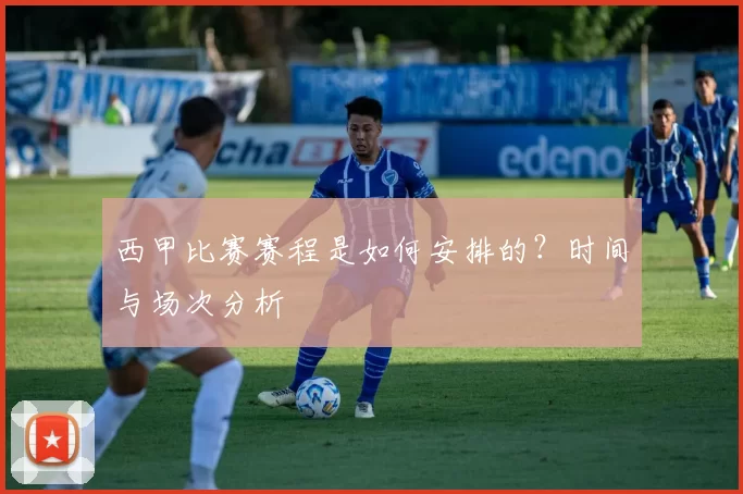 西甲比赛赛程是如何安排的？时间与场次分析
