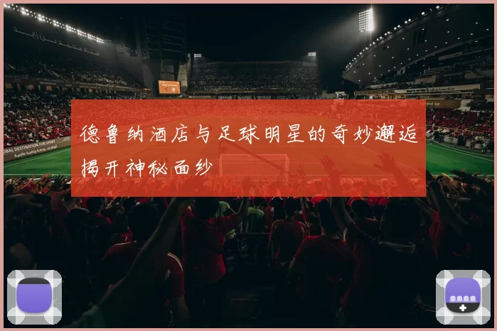 德鲁纳酒店与足球明星的奇妙邂逅揭开神秘面纱